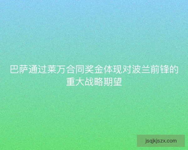 巴萨通过莱万合同奖金体现对波兰前锋的重大战略期望