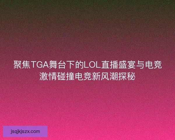 聚焦TGA舞台下的LOL直播盛宴与电竞激情碰撞电竞新风潮探秘