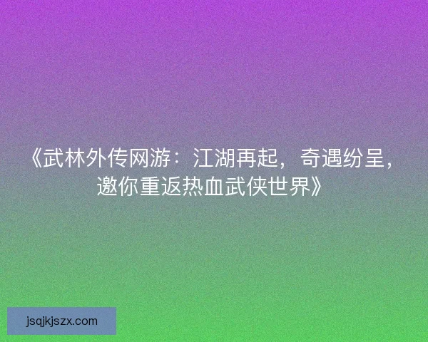 《武林外传网游：江湖再起，奇遇纷呈，邀你重返热血武侠世界》