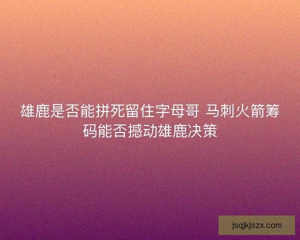 雄鹿是否能拼死留住字母哥 马刺火箭筹码能否撼动雄鹿决策