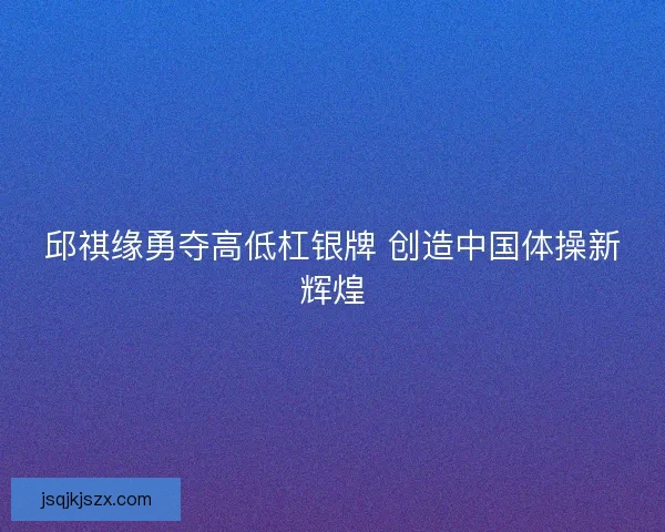 邱祺缘勇夺高低杠银牌 创造中国体操新辉煌